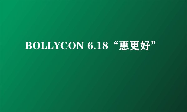 BOLLYCON 6.18“惠更好”