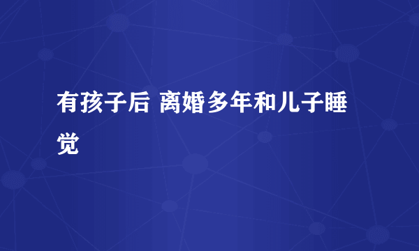 有孩子后 离婚多年和儿子睡觉