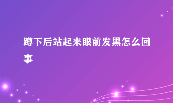 蹲下后站起来眼前发黑怎么回事