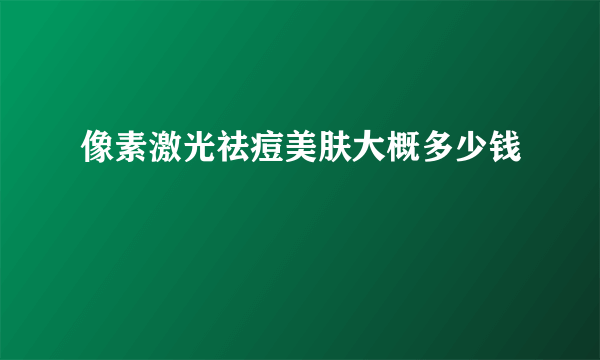 像素激光祛痘美肤大概多少钱