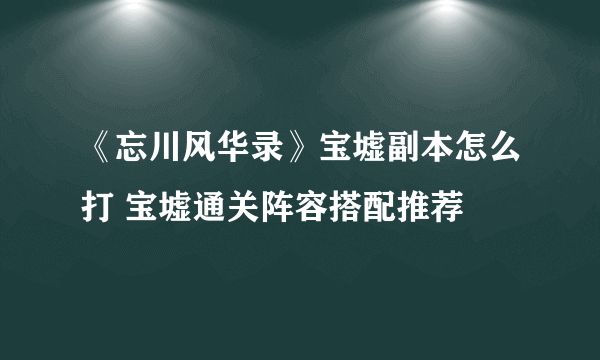 《忘川风华录》宝墟副本怎么打 宝墟通关阵容搭配推荐