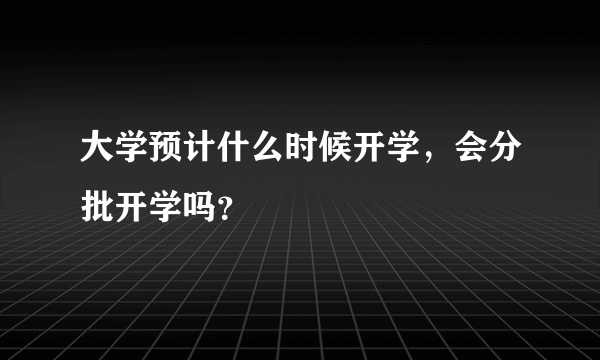 大学预计什么时候开学，会分批开学吗？