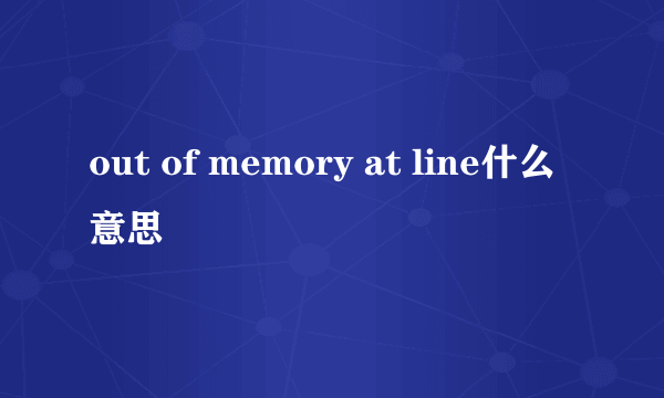 out of memory at line什么意思