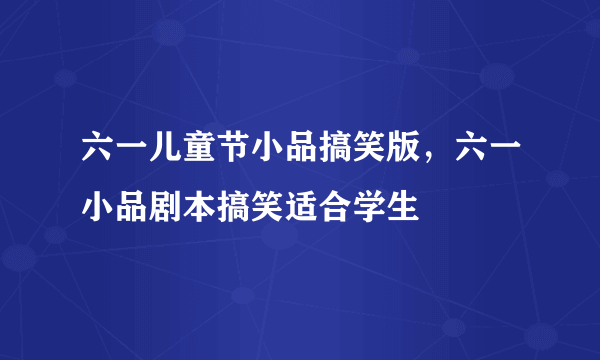 六一儿童节小品搞笑版，六一小品剧本搞笑适合学生