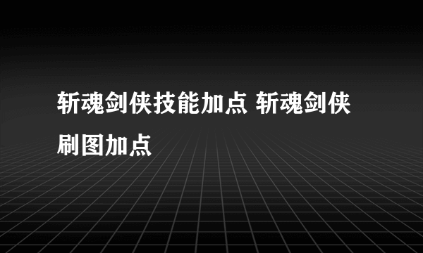 斩魂剑侠技能加点 斩魂剑侠刷图加点