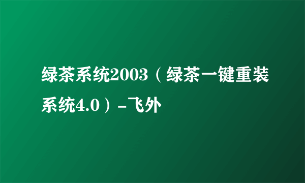 绿茶系统2003（绿茶一键重装系统4.0）-飞外