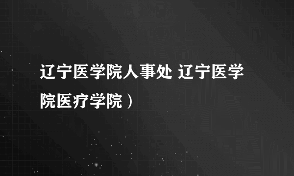 辽宁医学院人事处 辽宁医学院医疗学院）