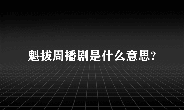 魁拔周播剧是什么意思?