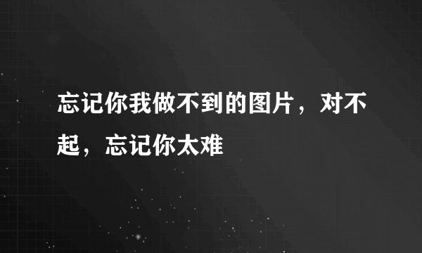 忘记你我做不到的图片，对不起，忘记你太难