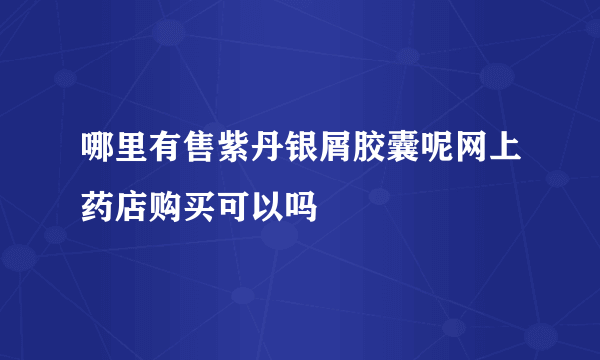 哪里有售紫丹银屑胶囊呢网上药店购买可以吗