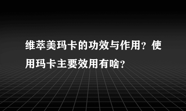 维萃美玛卡的功效与作用？使用玛卡主要效用有啥？