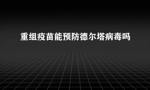 重组疫苗能预防德尔塔病毒吗