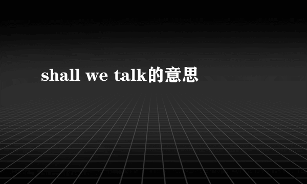 shall we talk的意思