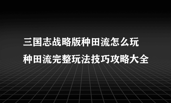 三国志战略版种田流怎么玩 种田流完整玩法技巧攻略大全