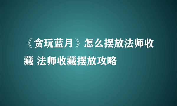 《贪玩蓝月》怎么摆放法师收藏 法师收藏摆放攻略