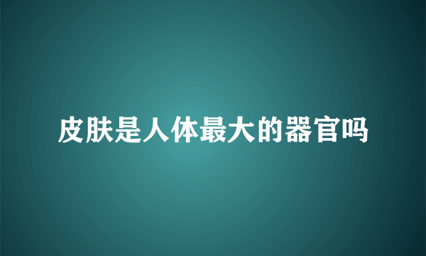 皮肤是人体最大的器官吗