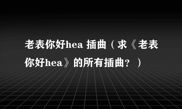 老表你好hea 插曲（求《老表你好hea》的所有插曲？）