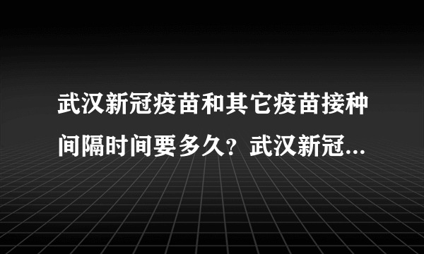 武汉新冠疫苗和其它疫苗接种间隔时间要多久？武汉新冠疫苗预约方式