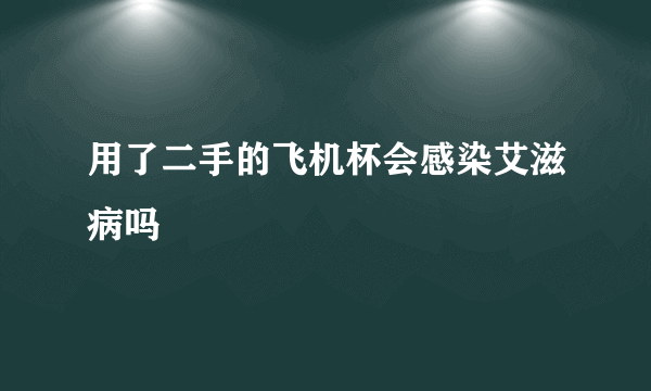 用了二手的飞机杯会感染艾滋病吗