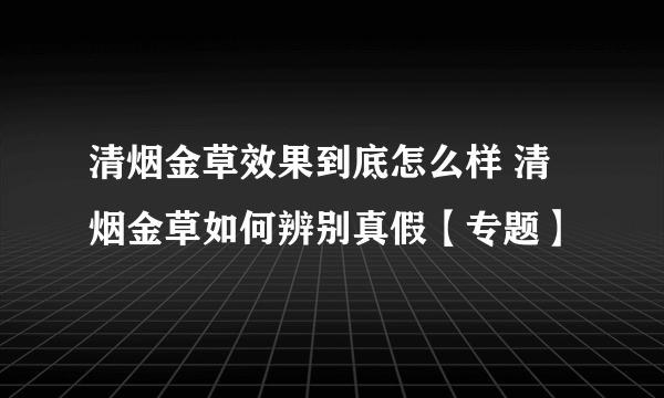 清烟金草效果到底怎么样 清烟金草如何辨别真假【专题】