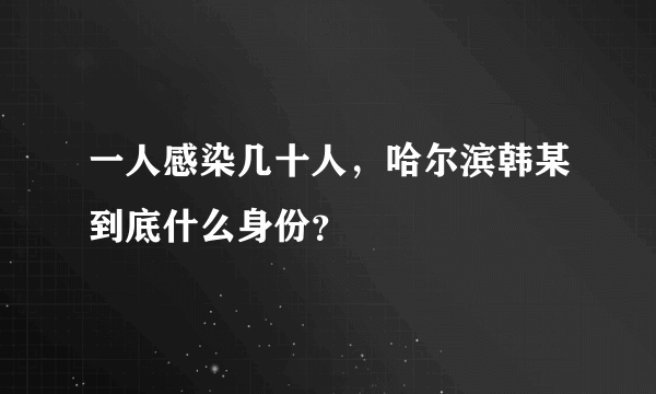 一人感染几十人，哈尔滨韩某到底什么身份？