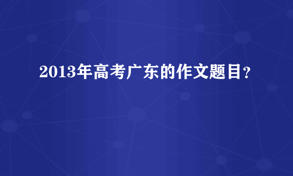 2013年高考广东的作文题目？