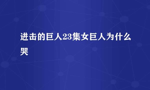 进击的巨人23集女巨人为什么哭