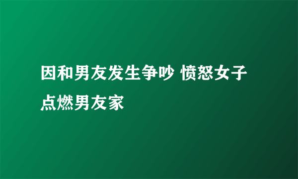 因和男友发生争吵 愤怒女子点燃男友家