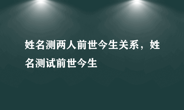 姓名测两人前世今生关系，姓名测试前世今生