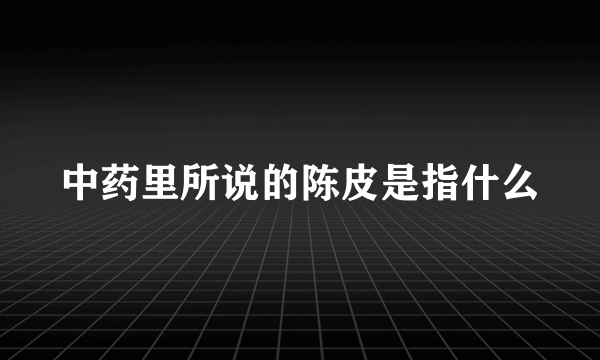 中药里所说的陈皮是指什么