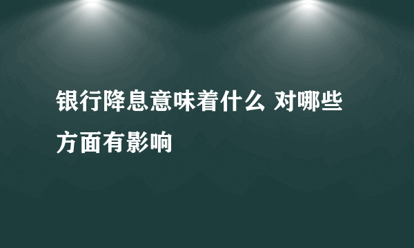 银行降息意味着什么 对哪些方面有影响