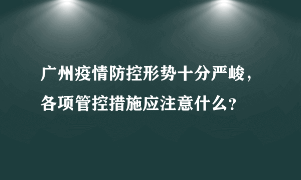 广州疫情防控形势十分严峻，各项管控措施应注意什么？