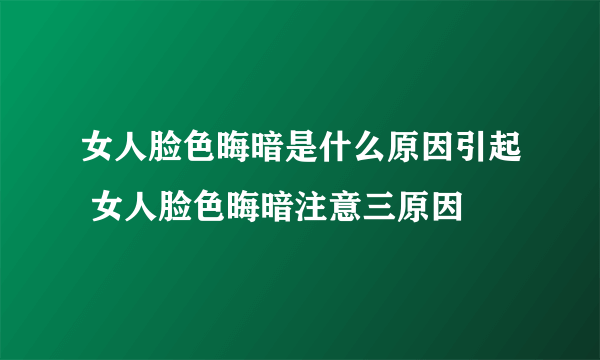 女人脸色晦暗是什么原因引起 女人脸色晦暗注意三原因