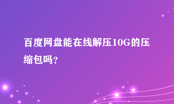 百度网盘能在线解压10G的压缩包吗？