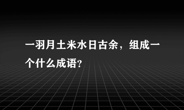 一羽月土米水日古余，组成一个什么成语？