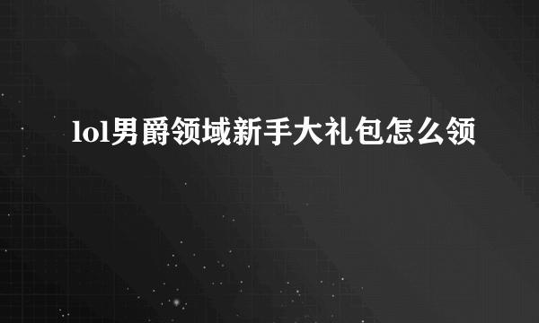 lol男爵领域新手大礼包怎么领