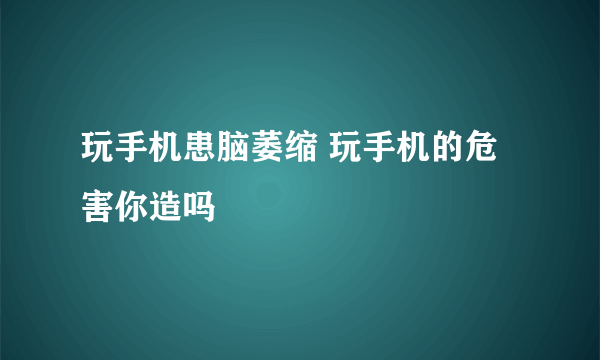 玩手机患脑萎缩 玩手机的危害你造吗