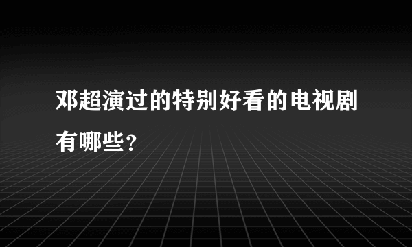 邓超演过的特别好看的电视剧有哪些？