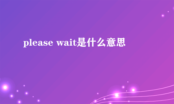 please wait是什么意思