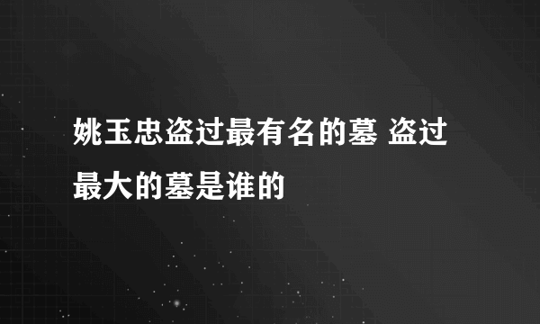 姚玉忠盗过最有名的墓 盗过最大的墓是谁的