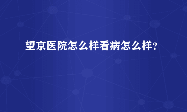 望京医院怎么样看病怎么样？