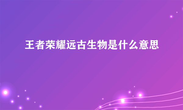 王者荣耀远古生物是什么意思