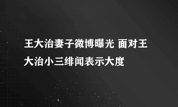 王大治妻子微博曝光 面对王大治小三绯闻表示大度