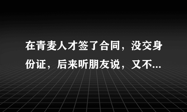 在青麦人才签了合同，没交身份证，后来听朋友说，又不想去到上海办手续，这中间要扣手续费吗？