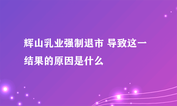 辉山乳业强制退市 导致这一结果的原因是什么