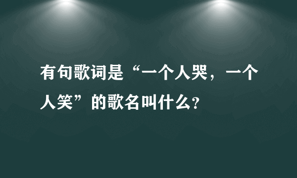 有句歌词是“一个人哭，一个人笑”的歌名叫什么？