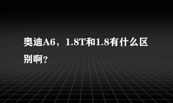 奥迪A6，1.8T和1.8有什么区别啊？