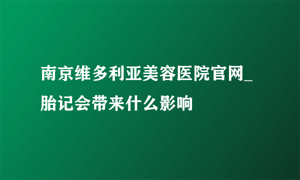 南京维多利亚美容医院官网_胎记会带来什么影响