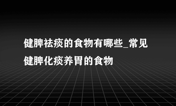 健脾祛痰的食物有哪些_常见健脾化痰养胃的食物