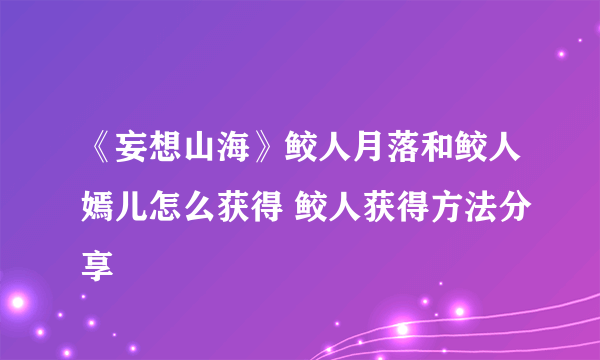 《妄想山海》鲛人月落和鲛人嫣儿怎么获得 鲛人获得方法分享